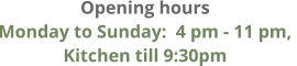 Opening hours Monday to Sunday:  4 pm - 11 pm,  Kitchen till 9:30pm
