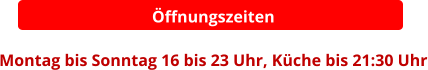 Öffnungszeiten  Montag bis Sonntag 16 bis 23 Uhr, Küche bis 21:30 Uhr