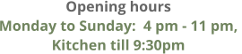 Opening hours Monday to Sunday:  4 pm - 11 pm,  Kitchen till 9:30pm