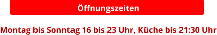 Öffnungszeiten  Montag bis Sonntag 16 bis 23 Uhr, Küche bis 21:30 Uhr