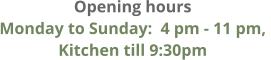 Opening hours Monday to Sunday:  4 pm - 11 pm,  Kitchen till 9:30pm