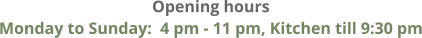 Opening hours Monday to Sunday:  4 pm - 11 pm, Kitchen till 9:30 pm