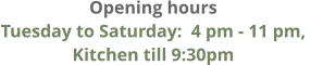 Opening hours Tuesday to Saturday:  4 pm - 11 pm,  Kitchen till 9:30pm