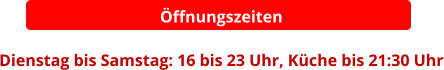 Öffnungszeiten  Dienstag bis Samstag: 16 bis 23 Uhr, Küche bis 21:30 Uhr