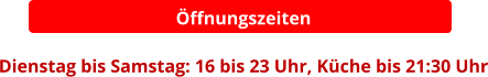Öffnungszeiten  Dienstag bis Samstag: 16 bis 23 Uhr, Küche bis 21:30 Uhr