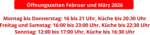 Öffnungszeiten Februar und März 2026  Montag bis Donnerstag: 16 bis 21 Uhr, Küche bis 20:30 Uhr Freitag und Samstag: 16:00 bis 23:00 Uhr, Küche bis 22:30 Uhr Sonntag: 12:00 bis 17:00 Uhr, Küche bis 16:30 Uhr