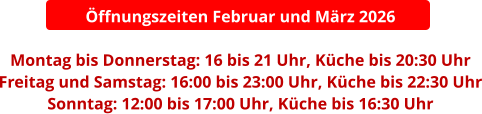 Öffnungszeiten Februar und März 2026  Montag bis Donnerstag: 16 bis 21 Uhr, Küche bis 20:30 Uhr Freitag und Samstag: 16:00 bis 23:00 Uhr, Küche bis 22:30 Uhr Sonntag: 12:00 bis 17:00 Uhr, Küche bis 16:30 Uhr