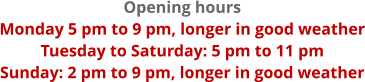 Opening hours Monday 5 pm to 9 pm, longer in good weather Tuesday to Saturday: 5 pm to 11 pm Sunday: 2 pm to 9 pm, longer in good weather