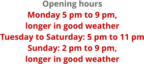 Opening hours Monday 5 pm to 9 pm,  longer in good weather Tuesday to Saturday: 5 pm to 11 pm Sunday: 2 pm to 9 pm,  longer in good weather