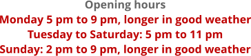 Opening hours Monday 5 pm to 9 pm, longer in good weather Tuesday to Saturday: 5 pm to 11 pm Sunday: 2 pm to 9 pm, longer in good weather