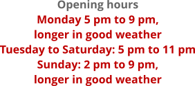 Opening hours Monday 5 pm to 9 pm,  longer in good weather Tuesday to Saturday: 5 pm to 11 pm Sunday: 2 pm to 9 pm,  longer in good weather