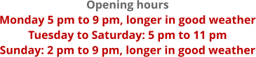 Opening hours Monday 5 pm to 9 pm, longer in good weather Tuesday to Saturday: 5 pm to 11 pm Sunday: 2 pm to 9 pm, longer in good weather
