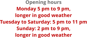Opening hours Monday 5 pm to 9 pm,  longer in good weather Tuesday to Saturday: 5 pm to 11 pm Sunday: 2 pm to 9 pm,  longer in good weather